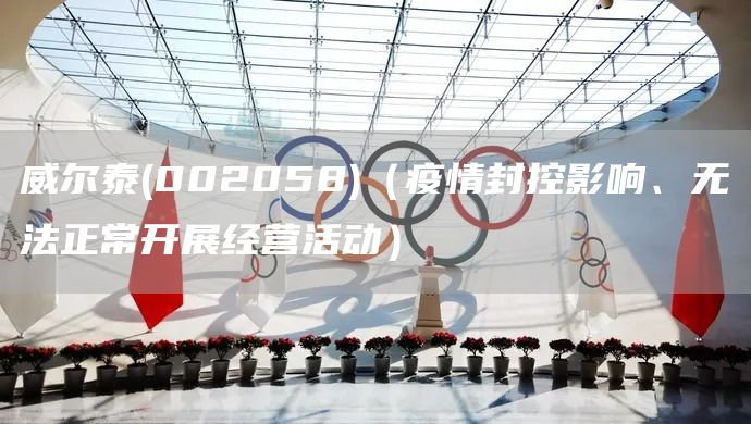 威爾泰(002058)（疫情封控影響、無法正常開展經(jīng)營活動）(圖1)