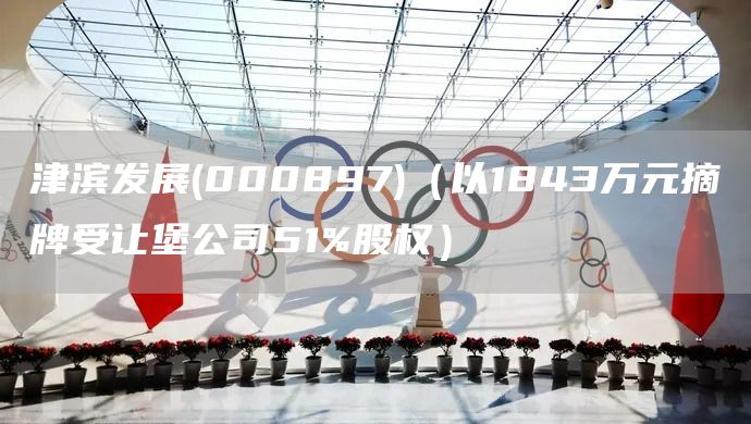 津濱發(fā)展(000897)（以1843萬元摘牌受讓堡公司51%股權(quán)）(圖1)
