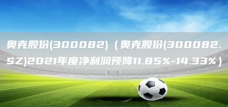 奧克股份(300082)（奧克股份(300082.SZ)2021年度凈利潤(rùn)預(yù)降11.85%-14.33%）(圖1)