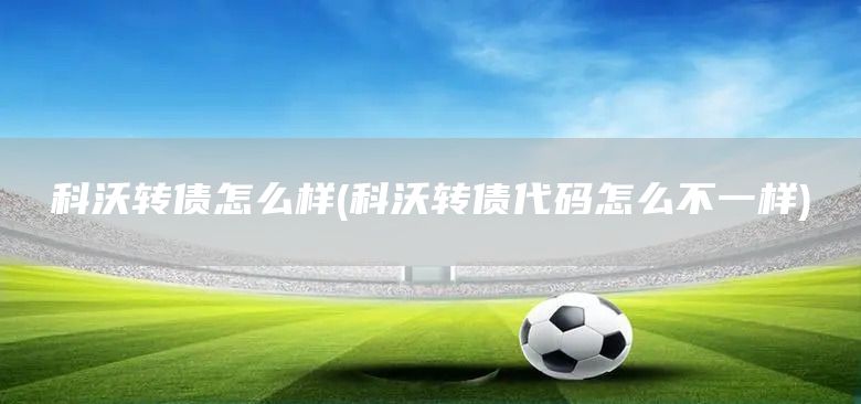 科沃轉(zhuǎn)債怎么樣(科沃轉(zhuǎn)債代碼怎么不一樣)(圖1)