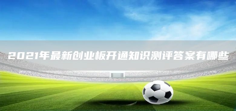 2021年最新創(chuàng)業(yè)板開通知識(shí)測(cè)評(píng)答案有哪些(圖1)