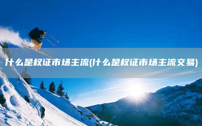 什么是權(quán)證市場(chǎng)主流(什么是權(quán)證市場(chǎng)主流交易)(圖1)