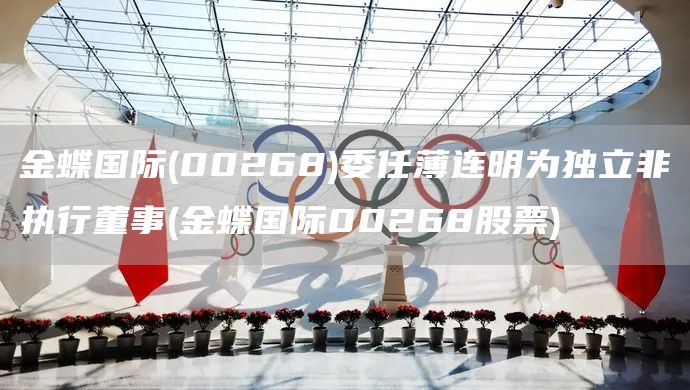 金蝶國際(00268)委任薄連明為獨立非執(zhí)行董事(金蝶國際00268股票)(圖1)