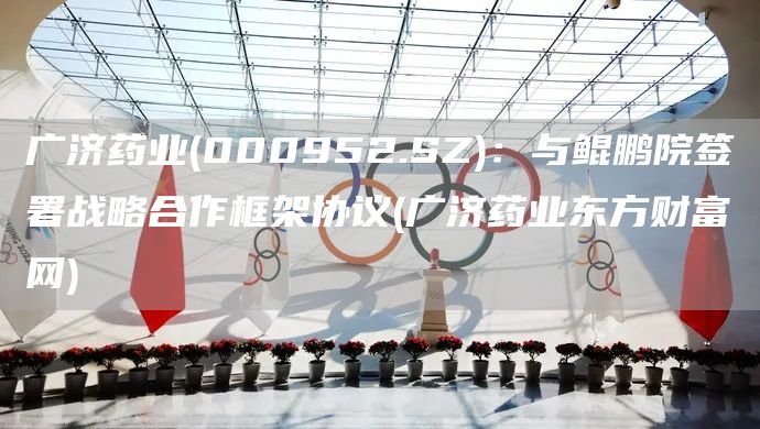 廣濟藥業(yè)(000952.SZ)：與鯤鵬院簽署戰(zhàn)略合作框架協(xié)議(廣濟藥業(yè)東方財富網(wǎng))(圖1)