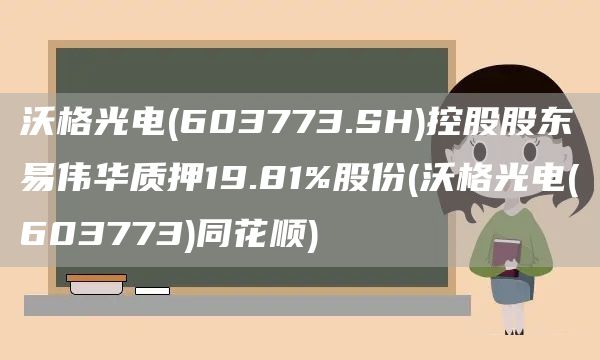 沃格光電(603773.SH)控股股東易偉華質(zhì)押19.81%股份(沃格光電(603773)同花順)(圖1)