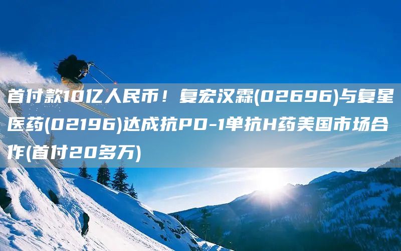 首付款10億人民幣！復(fù)宏漢霖(02696)與復(fù)星醫(yī)藥(02196)達(dá)成抗PD-1單抗H藥美國(guó)市場(chǎng)合作(首付20多萬(wàn))(圖1)