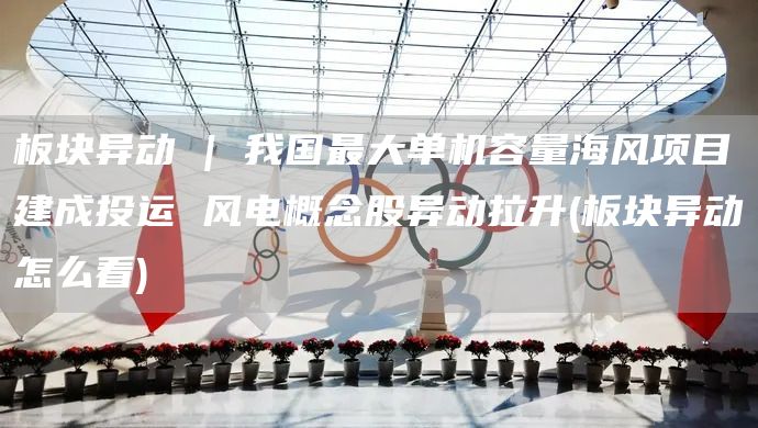 板塊異動(dòng) | 我國最大單機(jī)容量海風(fēng)項(xiàng)目建成投運(yùn) 風(fēng)電概念股異動(dòng)拉升(板塊異動(dòng)怎么看)(圖1)