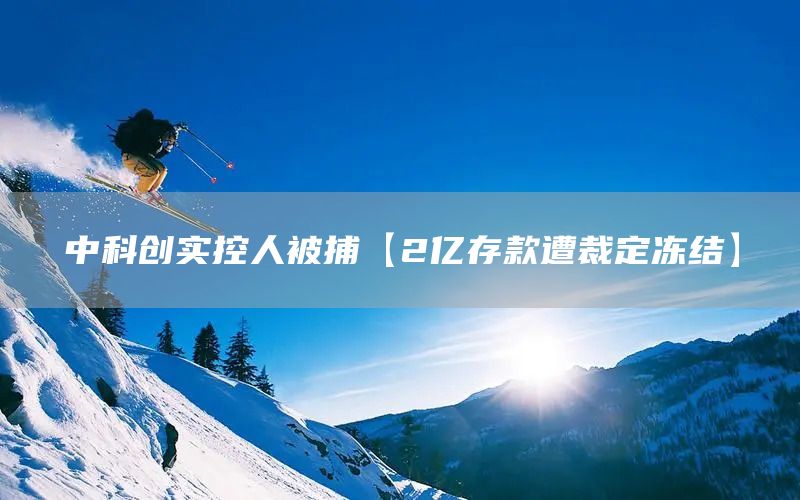 中科創(chuàng)實(shí)控人被捕【2億存款遭裁定凍結(jié)】(圖1)