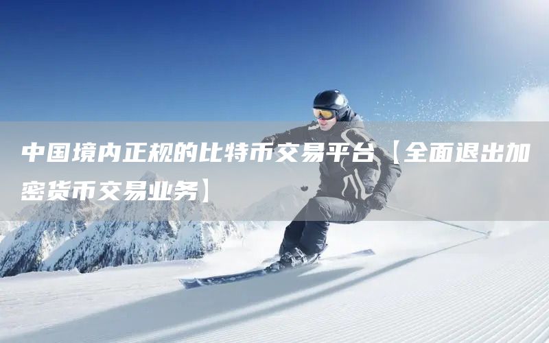 中國(guó)境內(nèi)正規(guī)的比特幣交易平臺(tái)【全面退出加密貨幣交易業(yè)務(wù)】(圖1)